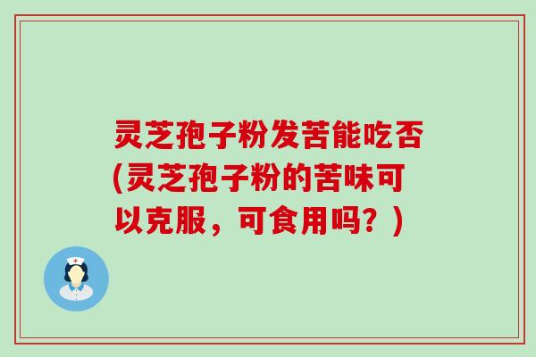 灵芝孢子粉发苦能吃否(灵芝孢子粉的苦味可以克服，可食用吗？)