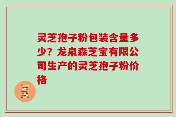 灵芝孢子粉包装含量多少？龙泉森芝宝有限公司生产的灵芝孢子粉价格