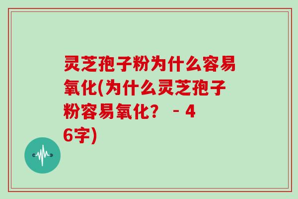 灵芝孢子粉为什么容易氧化(为什么灵芝孢子粉容易氧化？ - 46字)