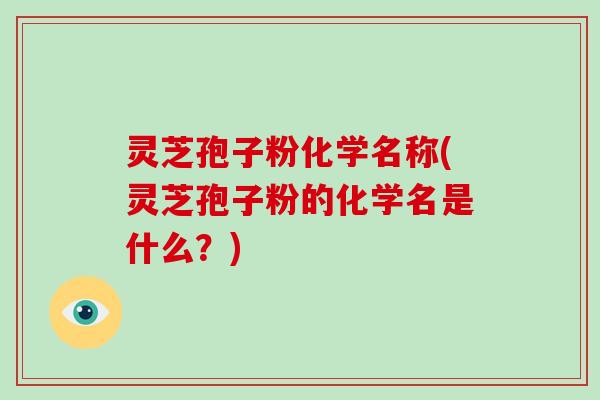 灵芝孢子粉化学名称(灵芝孢子粉的化学名是什么？)