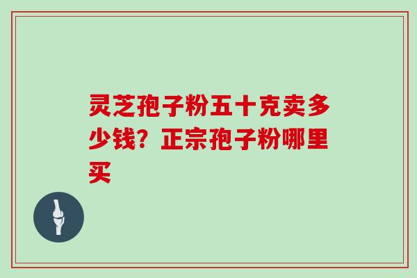 灵芝孢子粉五十克卖多少钱？正宗孢子粉哪里买