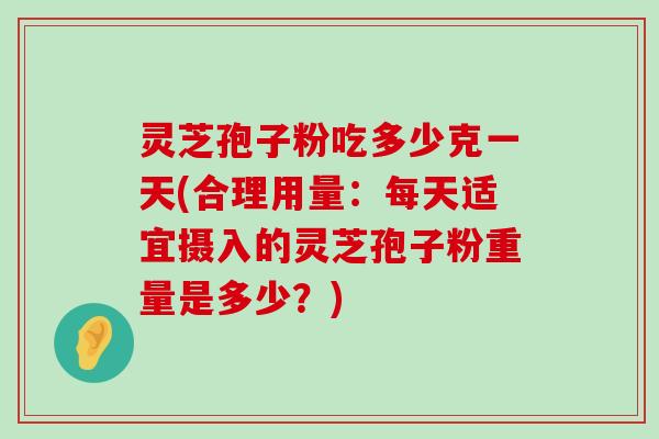 灵芝孢子粉吃多少克一天(合理用量：每天适宜摄入的灵芝孢子粉重量是多少？)