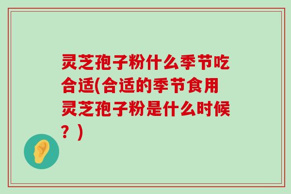 灵芝孢子粉什么季节吃合适(合适的季节食用灵芝孢子粉是什么时候？)