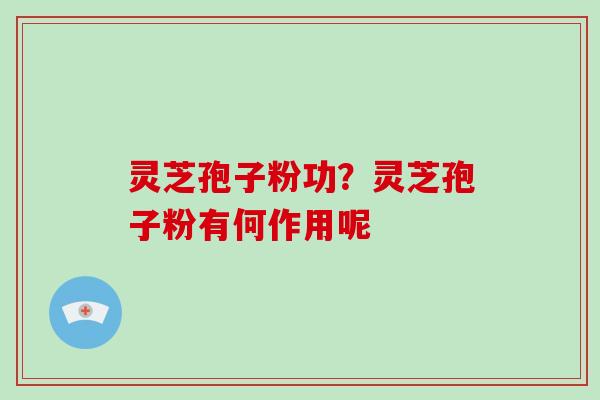 灵芝孢子粉功？灵芝孢子粉有何作用呢