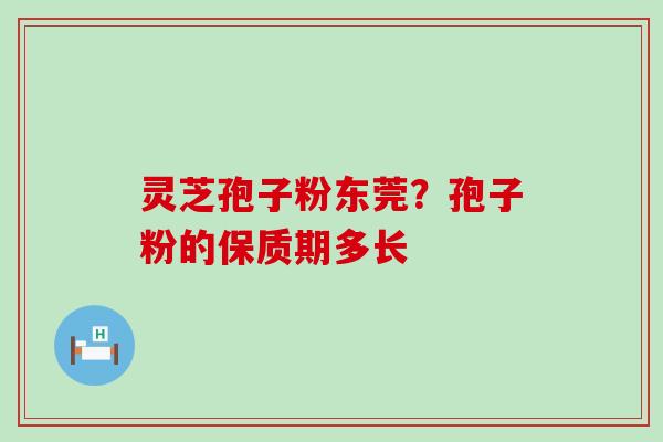 灵芝孢子粉东莞？孢子粉的保质期多长