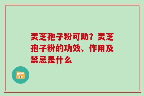 灵芝孢子粉可助？灵芝孢子粉的功效、作用及禁忌是什么