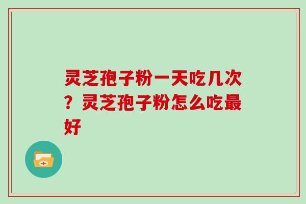 灵芝孢子粉一天吃几次？灵芝孢子粉怎么吃好