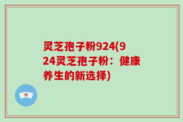 灵芝孢子粉924(924灵芝孢子粉：健康养生的新选择)