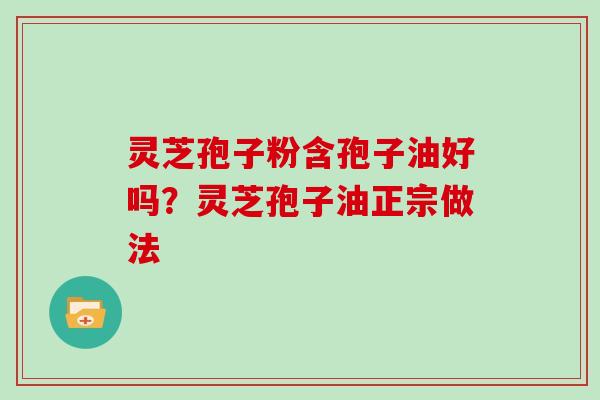 灵芝孢子粉含孢子油好吗？灵芝孢子油正宗做法