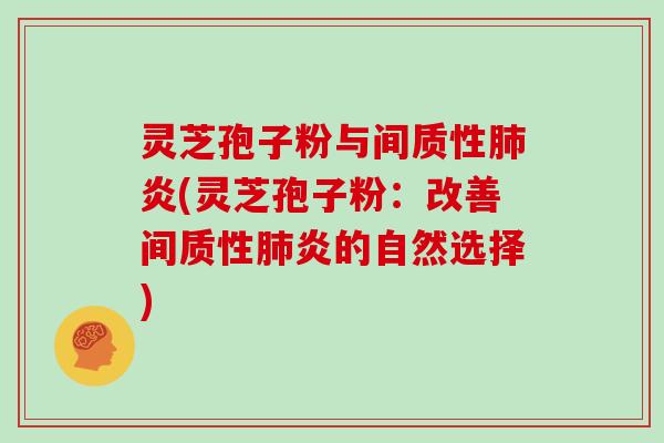 灵芝孢子粉与间质性炎(灵芝孢子粉：改善间质性炎的自然选择)