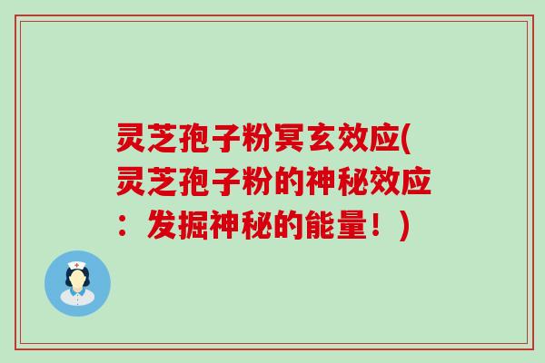 灵芝孢子粉冥玄效应(灵芝孢子粉的神秘效应：发掘神秘的能量！)