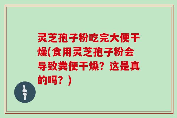 灵芝孢子粉吃完大便干燥(食用灵芝孢子粉会导致粪便干燥？这是真的吗？)