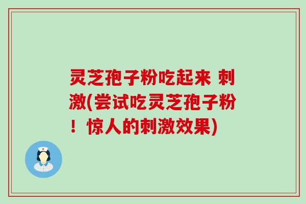 灵芝孢子粉吃起来 刺激(尝试吃灵芝孢子粉！惊人的刺激效果)