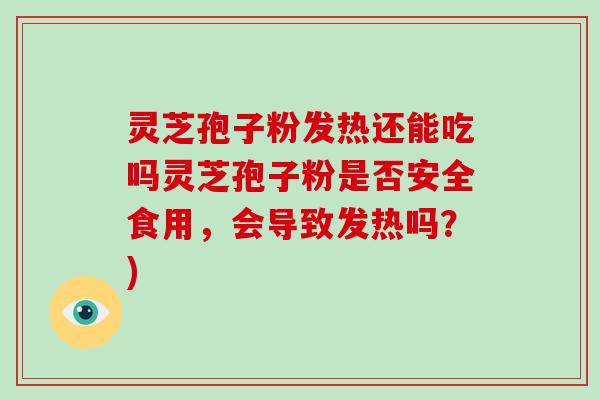 灵芝孢子粉发热还能吃吗灵芝孢子粉是否安全食用，会导致发热吗？)