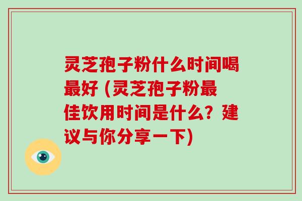 灵芝孢子粉什么时间喝好 (灵芝孢子粉佳饮用时间是什么？建议与你分享一下)