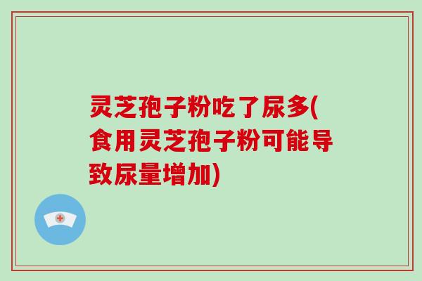 灵芝孢子粉吃了尿多(食用灵芝孢子粉可能导致尿量增加)