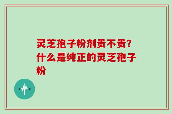 灵芝孢子粉剂贵不贵？什么是纯正的灵芝孢子粉