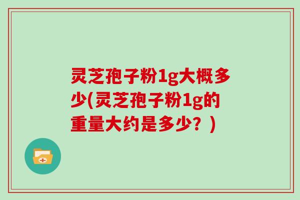 灵芝孢子粉1g大概多少(灵芝孢子粉1g的重量大约是多少？)