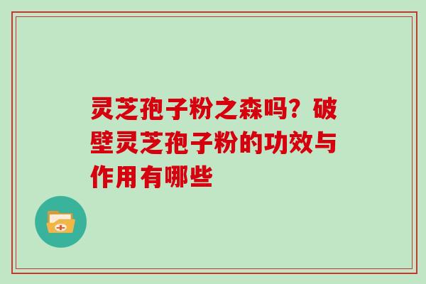 灵芝孢子粉之森吗？破壁灵芝孢子粉的功效与作用有哪些