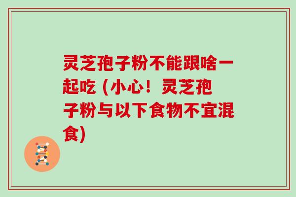 灵芝孢子粉不能跟啥一起吃 (小心！灵芝孢子粉与以下食物不宜混食)