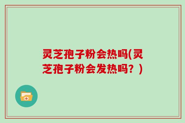 灵芝孢子粉会热吗(灵芝孢子粉会发热吗？)