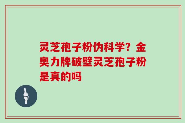 灵芝孢子粉伪科学？金奥力牌破壁灵芝孢子粉是真的吗