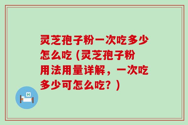 灵芝孢子粉一次吃多少怎么吃 (灵芝孢子粉用法用量详解，一次吃多少可怎么吃？)