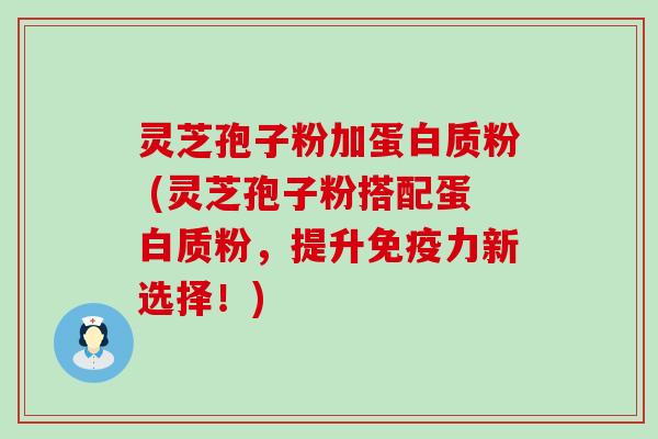 灵芝孢子粉加蛋白质粉 (灵芝孢子粉搭配蛋白质粉，提升免疫力新选择！)