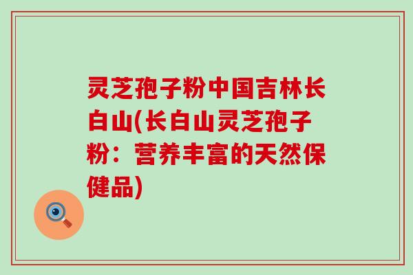 灵芝孢子粉中国吉林长白山(长白山灵芝孢子粉：营养丰富的天然保健品)