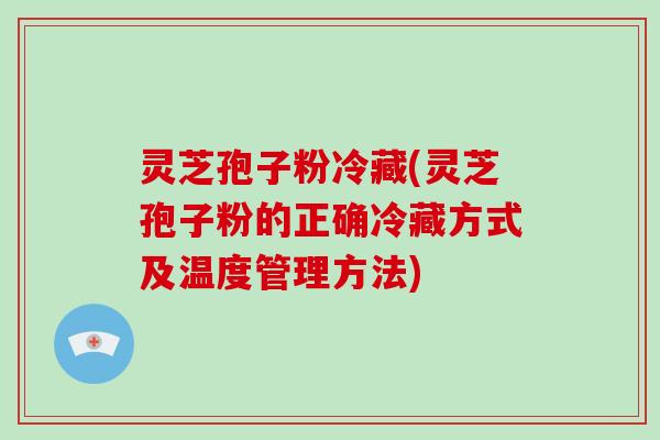 灵芝孢子粉冷藏(灵芝孢子粉的正确冷藏方式及温度管理方法)