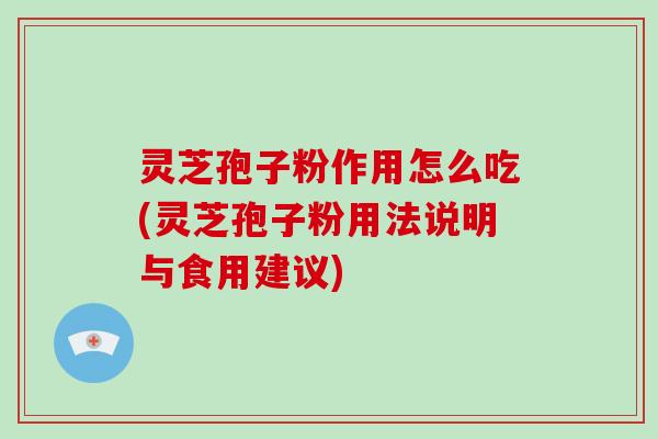 灵芝孢子粉作用怎么吃(灵芝孢子粉用法说明与食用建议)