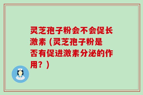 灵芝孢子粉会不会促长激素 (灵芝孢子粉是否有促进激素分泌的作用？)