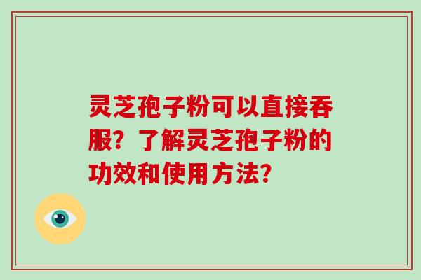 灵芝孢子粉可以直接吞服？了解灵芝孢子粉的功效和使用方法？