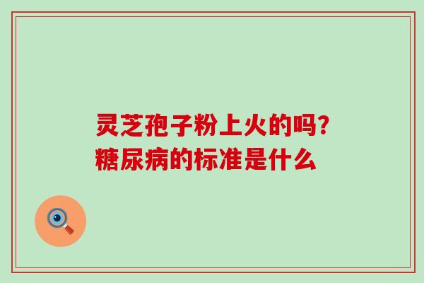 灵芝孢子粉上火的吗？的标准是什么