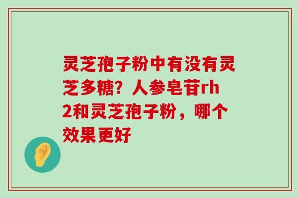 灵芝孢子粉中有没有灵芝多糖？人参皂苷rh2和灵芝孢子粉，哪个效果更好