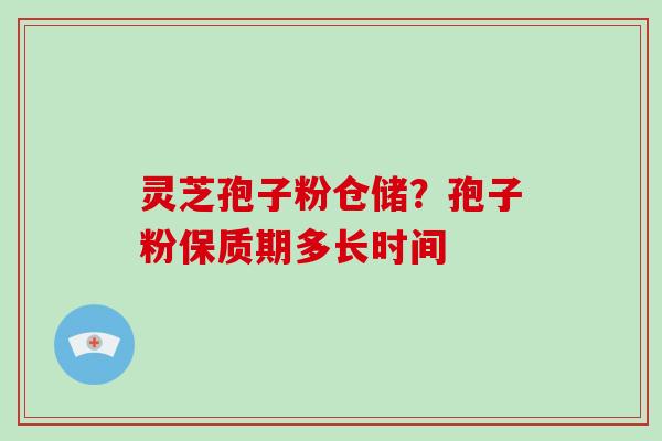 灵芝孢子粉仓储？孢子粉保质期多长时间