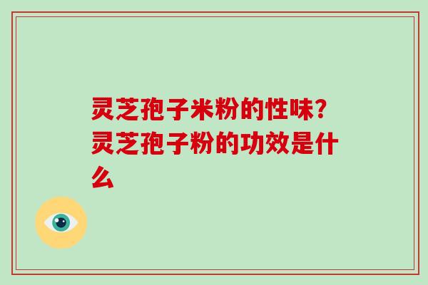 灵芝孢子米粉的性味？灵芝孢子粉的功效是什么