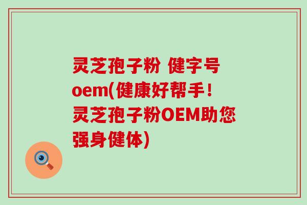 灵芝孢子粉 健字号 oem(健康好帮手！灵芝孢子粉OEM助您强身健体)