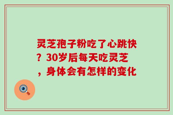 灵芝孢子粉吃了心跳快？30岁后每天吃灵芝，身体会有怎样的变化