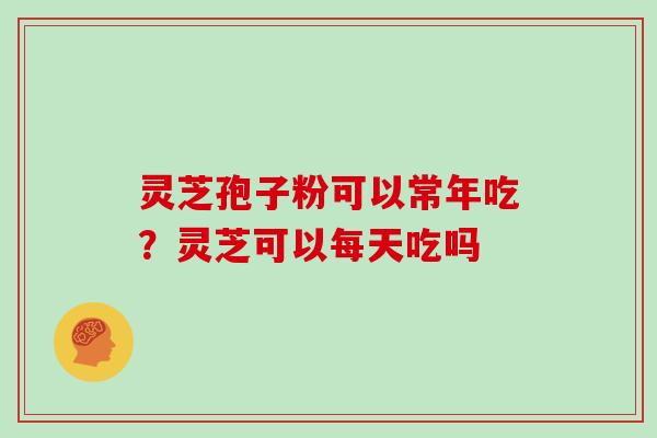 灵芝孢子粉可以常年吃？灵芝可以每天吃吗