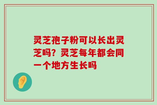 灵芝孢子粉可以长出灵芝吗？灵芝每年都会同一个地方生长吗