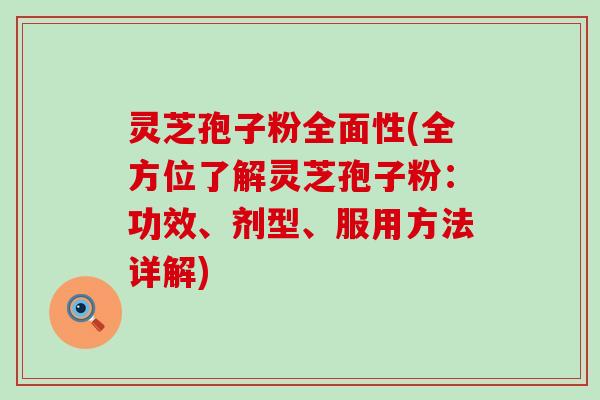 灵芝孢子粉全面性(全方位了解灵芝孢子粉：功效、剂型、服用方法详解)