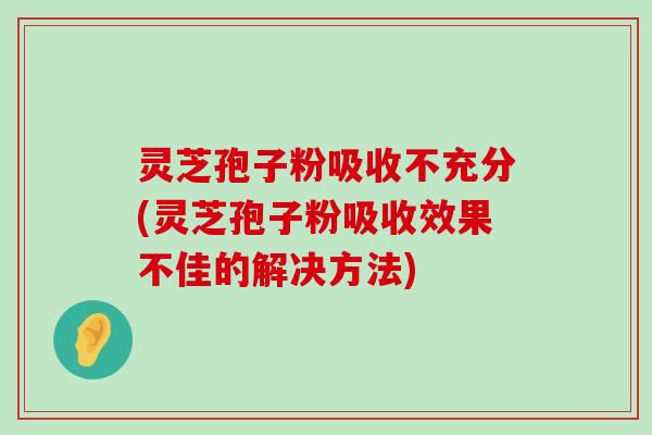 灵芝孢子粉吸收不充分(灵芝孢子粉吸收效果不佳的解决方法)