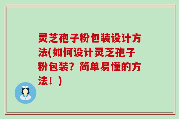 灵芝孢子粉包装设计方法(如何设计灵芝孢子粉包装？简单易懂的方法！)