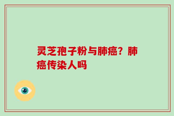 灵芝孢子粉与？传染人吗