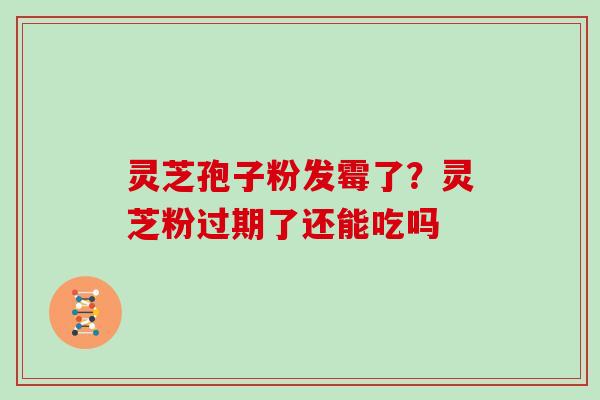 灵芝孢子粉发霉了？灵芝粉过期了还能吃吗