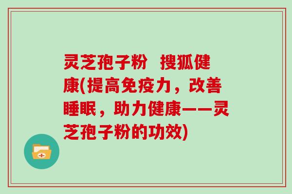 灵芝孢子粉  搜狐健康(提高免疫力，改善，助力健康——灵芝孢子粉的功效)