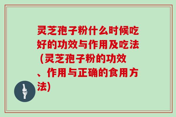 灵芝孢子粉什么时候吃好的功效与作用及吃法 (灵芝孢子粉的功效、作用与正确的食用方法)