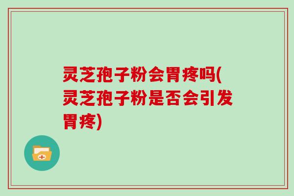 灵芝孢子粉会胃疼吗(灵芝孢子粉是否会引发胃疼)