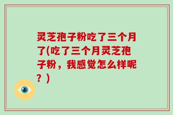 灵芝孢子粉吃了三个月了(吃了三个月灵芝孢子粉，我感觉怎么样呢？)